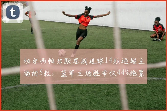 切尔西帕尔默客战进球14粒远超主场的5粒,蓝军主场胜率仅44%拖累争四__br_