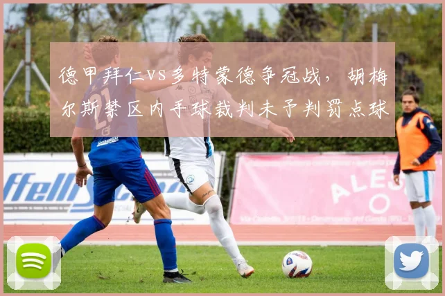 德甲拜仁vs多特蒙德争冠战,胡梅尔斯禁区内手球裁判未予判罚点球