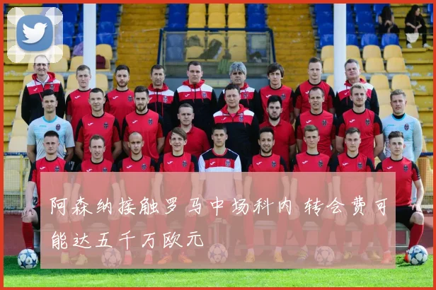 阿森纳接触罗马中场科内 转会费可能达五千万欧元
