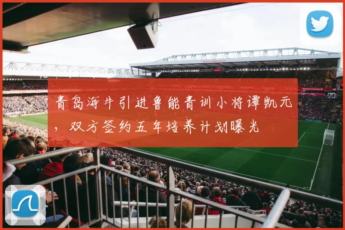 青岛海牛引进鲁能青训小将谭凯元，双方签约五年培养计划曝光