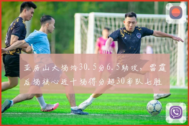 亚历山大场均30.5分6.5助攻,雷霆后场核心近十场得分超30率队七胜