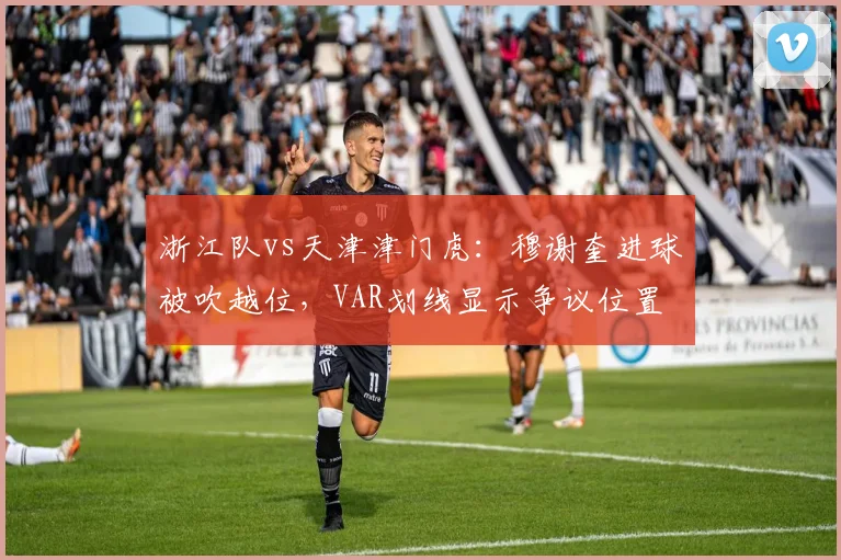 浙江队vs天津津门虎:穆谢奎进球被吹越位,VAR划线显示争议位置
