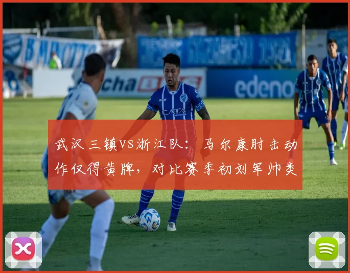 武汉三镇vs浙江队:马尔康肘击动作仅得黄牌,对比赛季初刘军帅类似动作直接红牌引发尺度讨论
