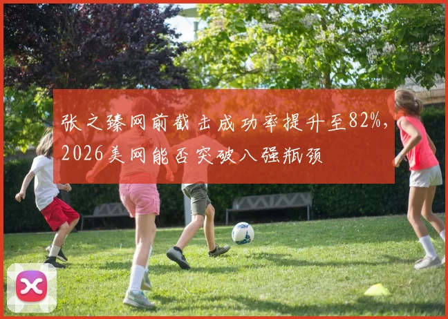 张之臻网前截击成功率提升至82%，2026美网能否突破八强瓶颈