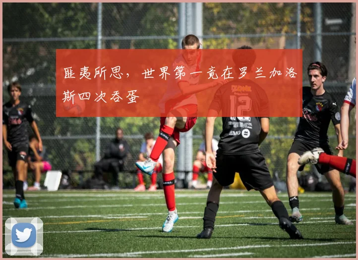 匪夷所思，世界第一竟在罗兰加洛斯四次吞蛋