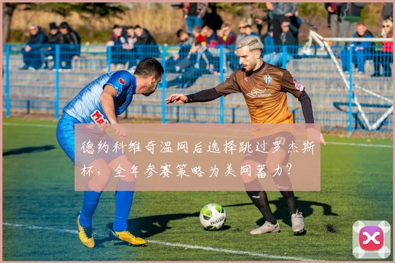 德约科维奇温网后选择跳过罗杰斯杯,全年参赛策略为美网蓄力?