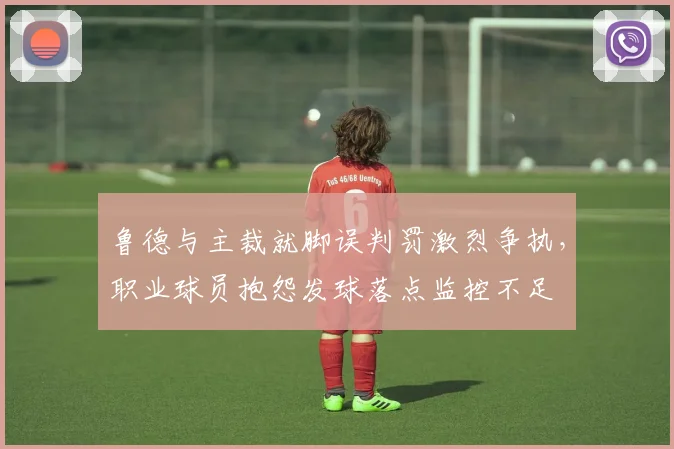 鲁德与主裁就脚误判罚激烈争执,职业球员抱怨发球落点监控不足