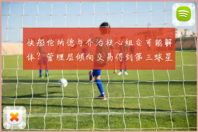 快船伦纳德与乔治核心组合可能解体?管理层倾向交易得到第三球星?