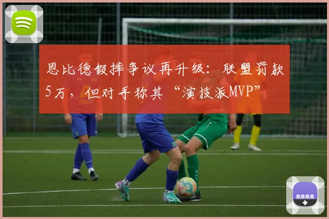 恩比德假摔争议再升级：联盟罚款5万，但对手称其“演技派MVP”