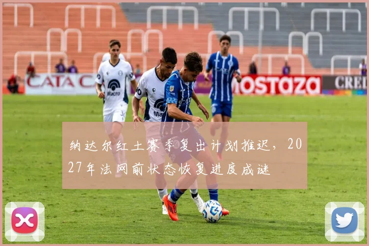 纳达尔红土赛季复出计划推迟，2027年法网前状态恢复进度成谜