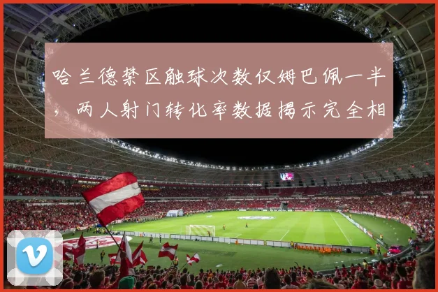 哈兰德禁区触球次数仅姆巴佩一半，两人射门转化率数据揭示完全相反战术定位